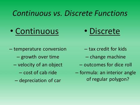 Continuous vs. Discrete Functions Continuous – temperature conversion – growth over time – velocity of an object – cost of cab ride – depreciation of car.