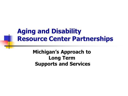 Aging and Disability Resource Center Partnerships Michigan’s Approach to Long Term Supports and Services.