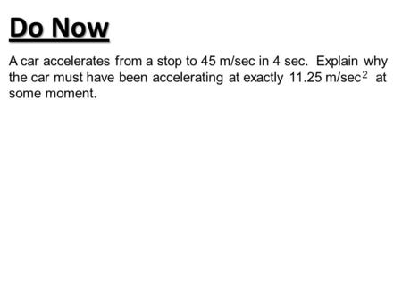 A car accelerates from a stop to 45 m/sec in 4 sec. Explain why the car must have been accelerating at exactly 11.25 m/sec at some moment. 2 Do Now.