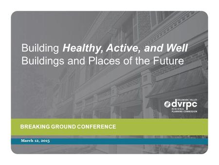 Building Healthy, Active, and Well Buildings and Places of the Future BREAKING GROUND CONFERENCE March 12, 2015.