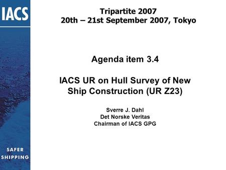 Agenda item 3.4 IACS UR on Hull Survey of New Ship Construction (UR Z23) Sverre J. Dahl Det Norske Veritas Chairman of IACS GPG Tripartite 2007 20th –