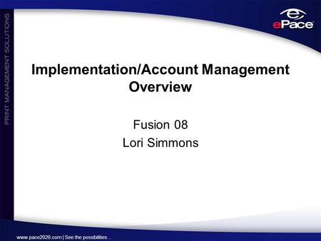 Www.pace2020.com | See the possibilities… Implementation/Account Management Overview Fusion 08 Lori Simmons.