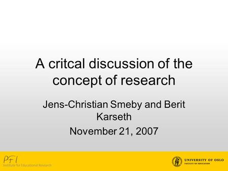 A critcal discussion of the concept of research Jens-Christian Smeby and Berit Karseth November 21, 2007.