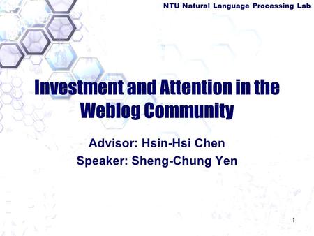 NTU Natural Language Processing Lab. 1 Investment and Attention in the Weblog Community Advisor: Hsin-Hsi Chen Speaker: Sheng-Chung Yen.