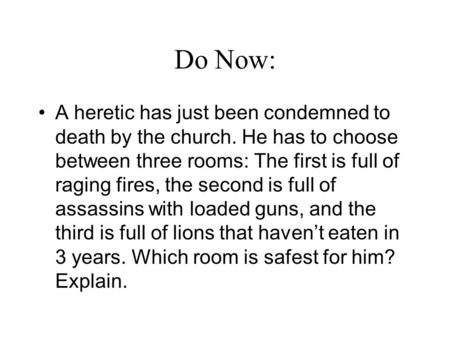 Do Now: A heretic has just been condemned to death by the church. He has to choose between three rooms: The first is full of raging fires, the second is.