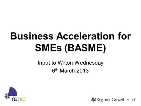 Business Acceleration for SMEs (BASME) Input to Wilton Wednesday 6 th March 2013.