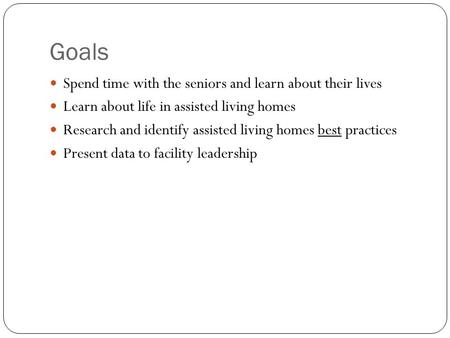 Goals Spend time with the seniors and learn about their lives Learn about life in assisted living homes Research and identify assisted living homes best.