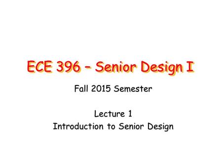 ECE 396 – Senior Design I Fall 2015 Semester Lecture 1 Introduction to Senior Design.