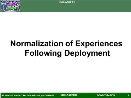 UNCLASSIFIED 1 AN ARMY FORWARD ANY MISSION, ANYWHERE! REINTEGRATION UNCLASSIFIED Normalization of Experiences Following Deployment.