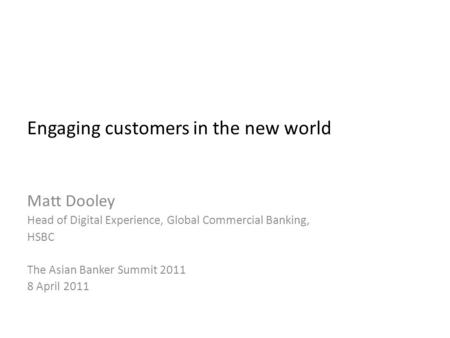 Engaging customers in the new world Matt Dooley Head of Digital Experience, Global Commercial Banking, HSBC The Asian Banker Summit 2011 8 April 2011.