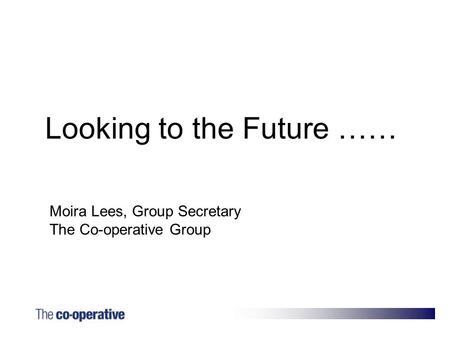 Moira Lees, Group Secretary The Co-operative Group Looking to the Future ……