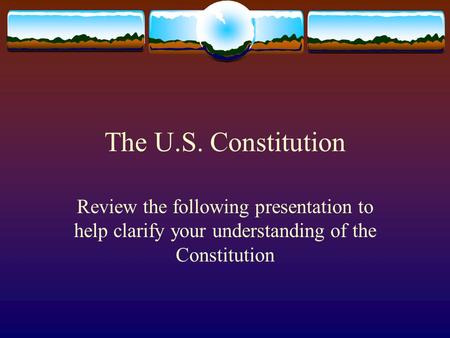 The U.S. Constitution Review the following presentation to help clarify your understanding of the Constitution.