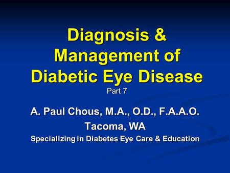 Diagnosis & Management of Diabetic Eye Disease Part 7 A. Paul Chous, M.A., O.D., F.A.A.O. Tacoma, WA Specializing in Diabetes Eye Care & Education.