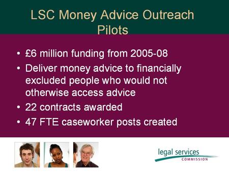 Evaluation: Money Advice Outreach Pilots www.lsrc.org.uk Responsibility of Legal Services Research Centre (LSRC) Three evaluation phases: multiple perspectives.