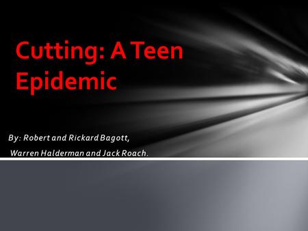 By: Robert and Rickard Bagott, Warren Halderman and Jack Roach. Cutting: A Teen Epidemic.