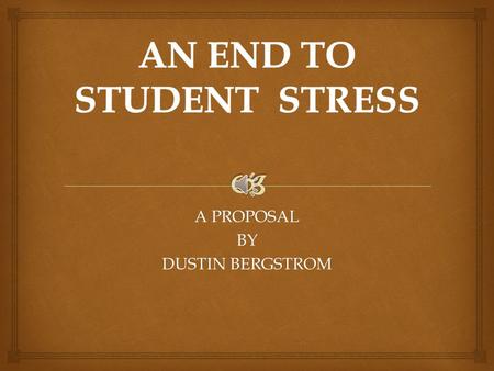 A PROPOSAL BY DUSTIN BERGSTROM  AFFECTS OF STRESS ON STUDENT.