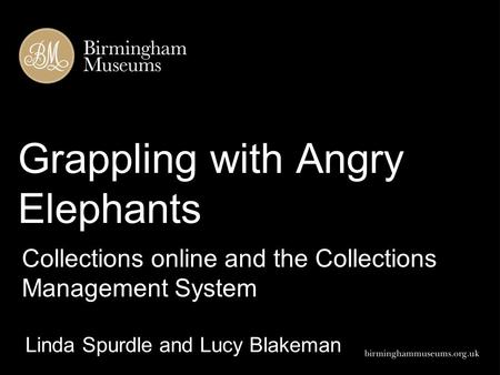 Grappling with Angry Elephants Linda Spurdle and Lucy Blakeman Collections online and the Collections Management System.