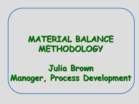 MATERIAL BALANCE METHODOLOGY Julia Brown Manager, Process Development.