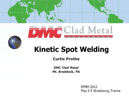 Kinetic Spot Welding Curtis Prothe DMC Clad Metal Mt. Braddock, PA EPNM 2012 May 2-5 Strasbourg, France.