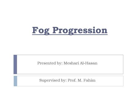 Fog Progression Presented by: Meshari Al-Hasan Supervised by: Prof. M. Fahim.