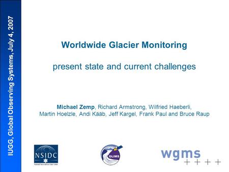 IUGG, Global Observing Systems, July 4, 2007 Worldwide Glacier Monitoring present state and current challenges Michael Zemp, Richard Armstrong, Wilfried.