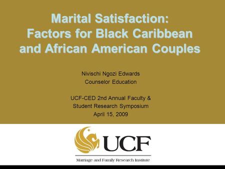 Marital Satisfaction: Factors for Black Caribbean and African American Couples Nivischi Ngozi Edwards Counselor Education UCF-CED 2nd Annual Faculty &