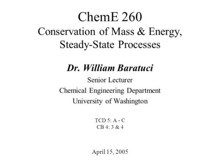 ChemE 260 Conservation of Mass & Energy, Steady-State Processes April 15, 2005 Dr. William Baratuci Senior Lecturer Chemical Engineering Department University.