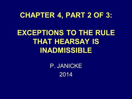 CHAPTER 4, PART 2 OF 3: EXCEPTIONS TO THE RULE THAT HEARSAY IS INADMISSIBLE P. JANICKE 2014.