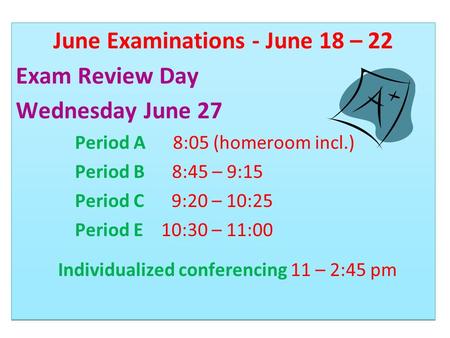 June Examinations - June 18 – 22 Exam Review Day Wednesday June 27 Period A 8:05 (homeroom incl.) Period B 8:45 – 9:15 Period C 9:20 – 10:25 Period E 10:30.