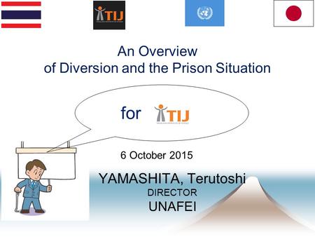 YAMASHITA, Terutoshi DIRECTOR UNAFEI 6 October 2015 An Overview of Diversion and the Prison Situation for.