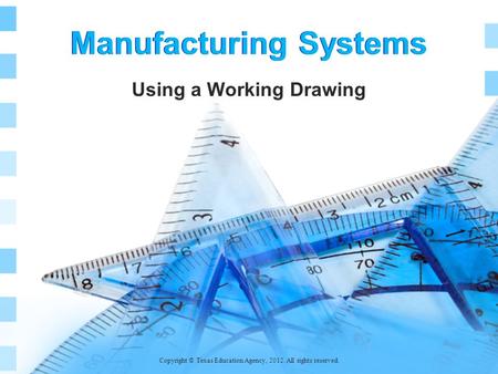 Manufacturing Systems Using a Working Drawing Copyright © Texas Education Agency, 2012. All rights reserved.