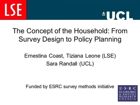 The Concept of the Household: From Survey Design to Policy Planning Ernestina Coast, Tiziana Leone (LSE) Sara Randall (UCL) Funded by ESRC survey methods.