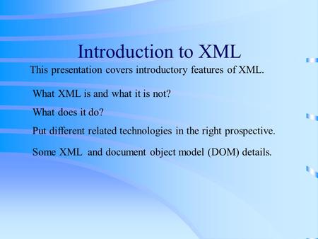 Introduction to XML This presentation covers introductory features of XML. What XML is and what it is not? What does it do? Put different related technologies.