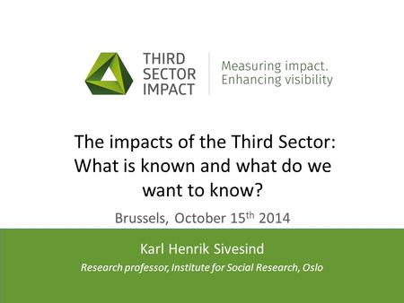 Presenter(s)’ affiliation(s) The impacts of the Third Sector: What is known and what do we want to know? Brussels, October 15 th 2014 Karl Henrik Sivesind.