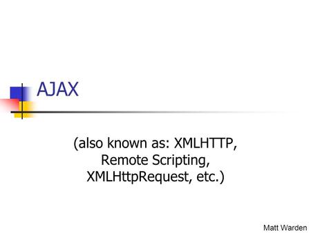 AJAX (also known as: XMLHTTP, Remote Scripting, XMLHttpRequest, etc.) Matt Warden.