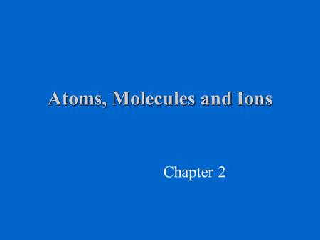 Atoms, Molecules and Ions Chapter 2. Properties of the Electron, Proton & Neutron amu = atomic mass units 1 amu = 1.66x10 -24 g Mass of carbon-12 = 12.