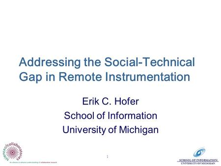 SCHOOL OF INFORMATION UNIVERSITY OF MICHIGAN 1 Addressing the Social-Technical Gap in Remote Instrumentation Erik C. Hofer School of Information University.