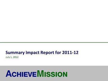 Summary Impact Report for 2011-12 July 1, 2012. © 2012 AchieveMission 2 About AchieveMission MISSION Dramatically increase the impact achieved by nonprofits.