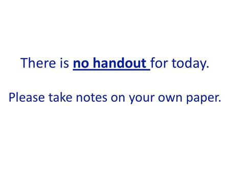 There is no handout for today. Please take notes on your own paper.