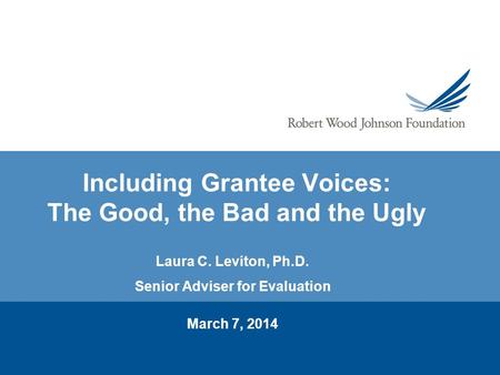 Including Grantee Voices: The Good, the Bad and the Ugly Laura C. Leviton, Ph.D. Senior Adviser for Evaluation March 7, 2014.