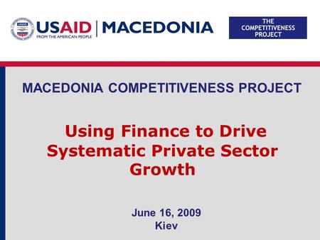 MACEDONIA COMPETITIVENESS PROJECT Using Finance to Drive Systematic Private Sector Growth June 16, 2009 Kiev.