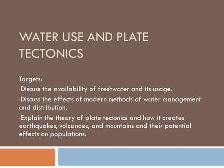 WATER USE AND PLATE TECTONICS Targets: Discuss the availability of freshwater and its usage. Discuss the effects of modern methods of water management.