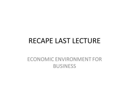 RECAPE LAST LECTURE ECONOMIC ENVIRONMENT FOR BUSINESS.