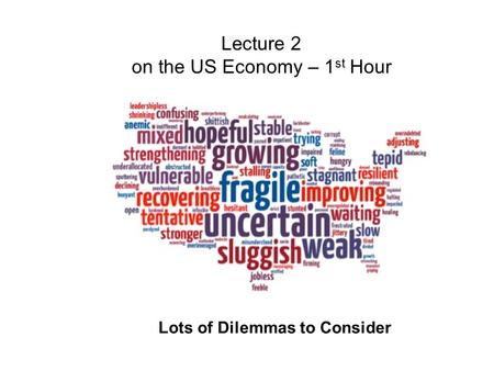 Lecture 2 on the US Economy – 1 st Hour Lots of Dilemmas to Consider.