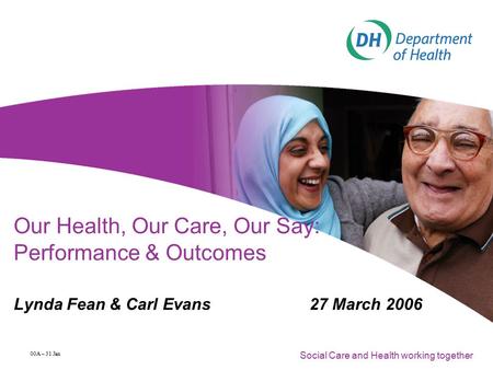 Social Care and Health working together 00A – 31 Jan Our Health, Our Care, Our Say: Performance & Outcomes Lynda Fean & Carl Evans27 March 2006.