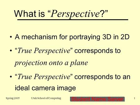 Student Name Server Spring 2005Utah School of Computing1 What is “ Perspective ?” A mechanism for portraying 3D in 2D “ True Perspective ” corresponds.