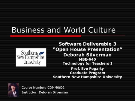 Business and World Culture Course Number: COMM0602 Instructor: Deborah Silverman Software Deliverable 3 “Open House Presentation” Deborah Silverman MBE-640.