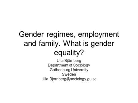 Gender regimes, employment and family. What is gender equality? Ulla Björnberg Department of Sociology Gothenburg University Sweden