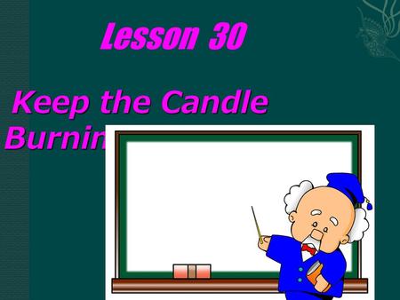 Lesson 30 Keep the Candle Burning! Keep the Candle Burning!