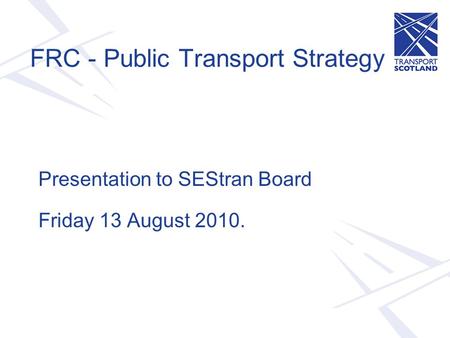 FRC - Public Transport Strategy Presentation to SEStran Board Friday 13 August 2010.